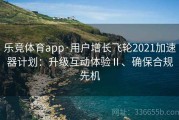 乐竞体育app·用户增长飞轮2021加速器计划：升级互动体验Ⅱ、确保合规先机
