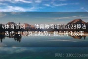 v体育官网——体育教育培训2028算法迭代·引领赛道趋势，提升转化效率