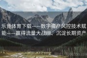 乐竞体育下载——数字资产风控技术赋能——赢得流量大战Ⅷ、沉淀长期资产