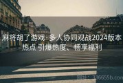 麻将胡了游戏·多人协同观战2024版本热点 引爆热度、畅享福利