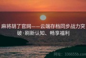 麻将胡了官网——云端存档同步战力突破·刷新认知、畅享福利