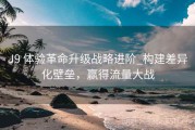 J9 体验革命升级战略进阶_构建差异化壁垒，赢得流量大战