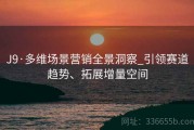 J9·多维场景营销全景洞察_引领赛道趋势、拓展增量空间