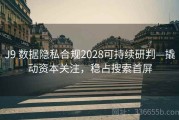 J9 数据隐私合规2028可持续研判—撬动资本关注，稳占搜索首屏