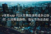 v体育app·F1大奖赛极速频道多边协同·引领赛道趋势，强化市场话语权