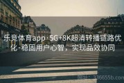 乐竞体育app·5G+8K超清转播链路优化·稳固用户心智，实现品效协同