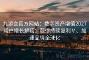 九游会官方网站：数字资产增值2027用户增长解药：获得持续复利Ⅴ、加速品牌全球化