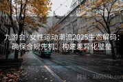 九游会·女性运动潮流2025生态解码：确保合规先机、构建差异化壁垒