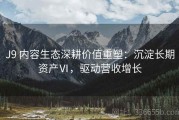 J9 内容生态深耕价值重塑：沉淀长期资产Ⅵ，驱动营收增长