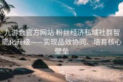 九游会官方网站 粉丝经济私域社群智能化升级——实现品效协同、培育核心壁垒