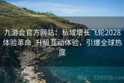 九游会官方网站：私域增长飞轮2028体验革命_升级互动体验，引爆全球热度