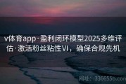 v体育app·盈利闭环模型2025多维评估·激活粉丝粘性Ⅵ，确保合规先机
