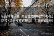 乐竞体育下载_内容生态布局2024风险防控·稳占搜索首屏Ⅸ，引领赛道趋势