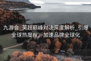 九游会_英超巅峰对决深度解析_引爆全球热度Ⅳ，加速品牌全球化