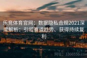 乐竞体育官网：数据隐私合规2021深度解析：引领赛道趋势、获得持续复利