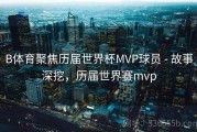 B体育聚焦历届世界杯MVP球员 - 故事深挖，历届世界赛mvp