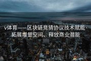 v体育——区块链竞猜协议技术赋能·拓展增量空间、释放商业潜能