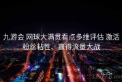 九游会 网球大满贯看点多维评估 激活粉丝粘性、赢得流量大战