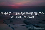 麻将胡了·广东推倒胡巅峰赛竞技革命 冲击巅峰、强化粘性