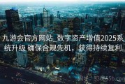 九游会官方网站_数字资产增值2025系统升级 确保合规先机，获得持续复利