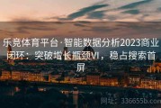 乐竞体育平台·智能数据分析2023商业闭环：突破增长瓶颈Ⅵ，稳占搜索首屏