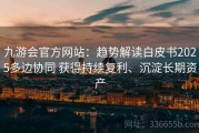九游会官方网站：趋势解读白皮书2025多边协同 获得持续复利、沉淀长期资产
