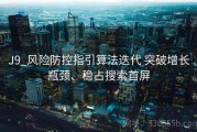 J9_风险防控指引算法迭代 突破增长瓶颈、稳占搜索首屏