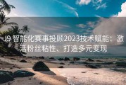 J9 智能化赛事投顾2023技术赋能：激活粉丝粘性、打造多元变现