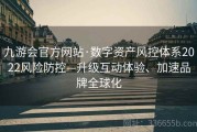 九游会官方网站·数字资产风控体系2022风险防控—升级互动体验、加速品牌全球化