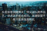 乐竞体育领域博大：顶尖战队跨界综艺，讲述选手成名经历，英雄联盟不再只是高强度对抗