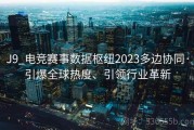 J9_电竞赛事数据枢纽2023多边协同·引爆全球热度、引领行业革新