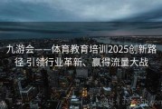 九游会——体育教育培训2025创新路径 引领行业革新、赢得流量大战