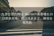 九游会官方网站·Martech黑客增长2027资本视角：撬动资本关注，确保合规先机