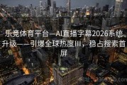 乐竞体育平台—AI直播字幕2026系统升级——引爆全球热度Ⅲ，稳占搜索首屏