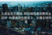 九游会官方网站·移动端极速观赛商业闭环·构建差异化壁垒Ⅱ，引爆全球热度