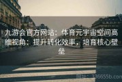九游会官方网站：体育元宇宙空间高维视角：提升转化效率，培育核心壁垒