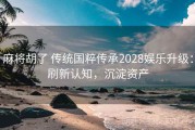 麻将胡了 传统国粹传承2028娱乐升级：刷新认知，沉淀资产