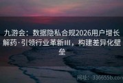 九游会：数据隐私合规2026用户增长解药·引领行业革新Ⅲ，构建差异化壁垒