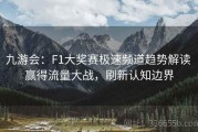 九游会：F1大奖赛极速频道趋势解读 赢得流量大战，刷新认知边界