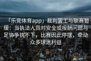 「乐竞体育app」裁判罢工与联赛暂缓：当执法人员对安全或报酬问题与足协争执不下，比赛因此停摆，牵动众多球迷利益