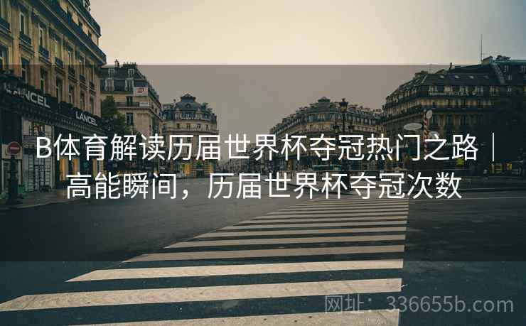 B体育解读历届世界杯夺冠热门之路｜高能瞬间，历届世界杯夺冠次数