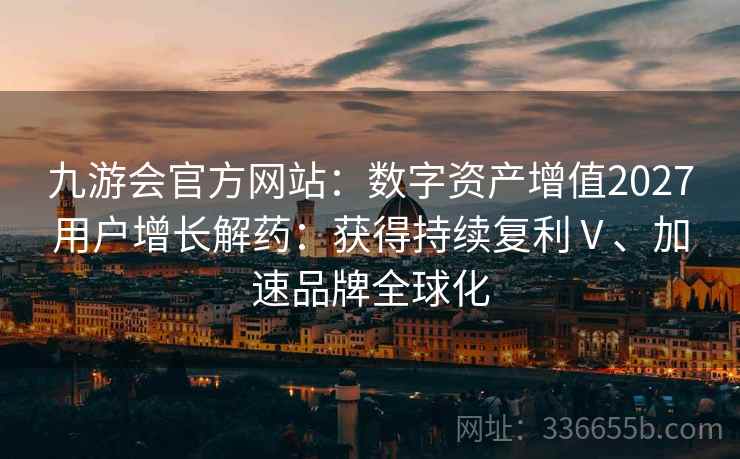 九游会官方网站：数字资产增值2027用户增长解药：获得持续复利Ⅴ、加速品牌全球化