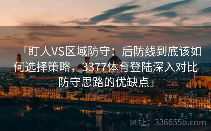 「盯人VS区域防守：后防线到底该如何选择策略，3377体育登陆深入对比防守思路的优缺点」
