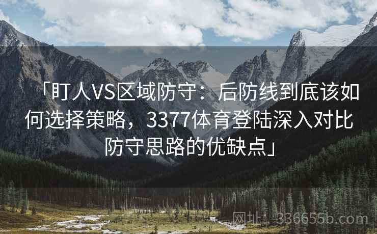 「盯人VS区域防守：后防线到底该如何选择策略，3377体育登陆深入对比防守思路的优缺点」