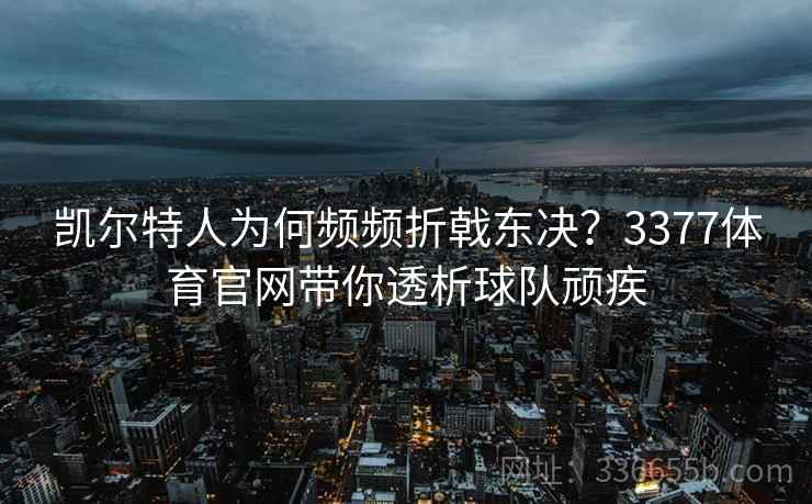 凯尔特人为何频频折戟东决？3377体育官网带你透析球队顽疾