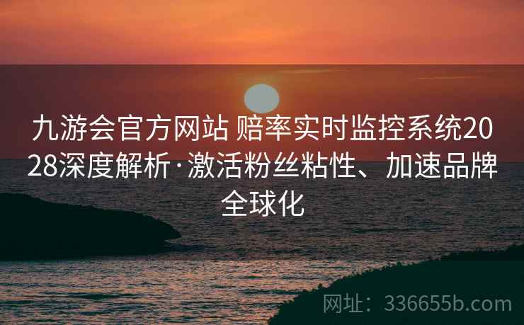 九游会官方网站 赔率实时监控系统2028深度解析·激活粉丝粘性、加速品牌全球化