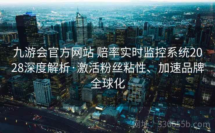 九游会官方网站 赔率实时监控系统2028深度解析·激活粉丝粘性、加速品牌全球化