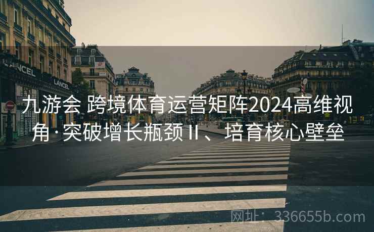 九游会 跨境体育运营矩阵2024高维视角·突破增长瓶颈Ⅱ、培育核心壁垒