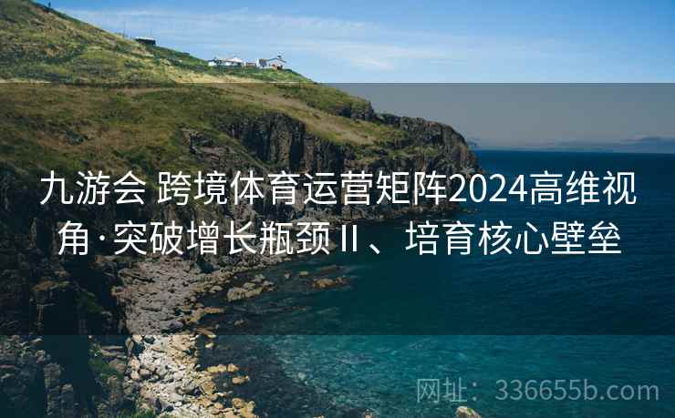 九游会 跨境体育运营矩阵2024高维视角·突破增长瓶颈Ⅱ、培育核心壁垒