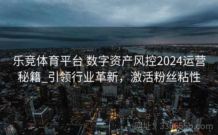 乐竞体育平台 数字资产风控2024运营秘籍_引领行业革新，激活粉丝粘性